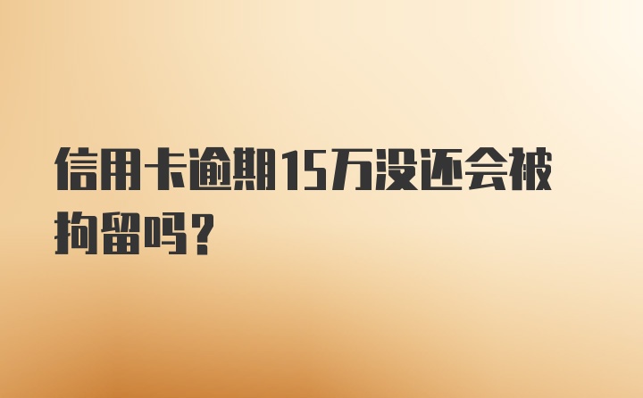 信用卡逾期15万没还会被拘留吗？