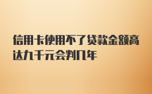 信用卡使用不了贷款金额高达九千元会判几年