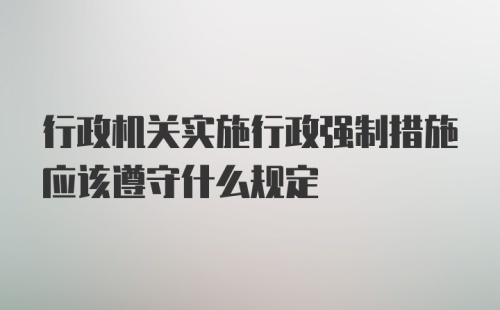 行政机关实施行政强制措施应该遵守什么规定