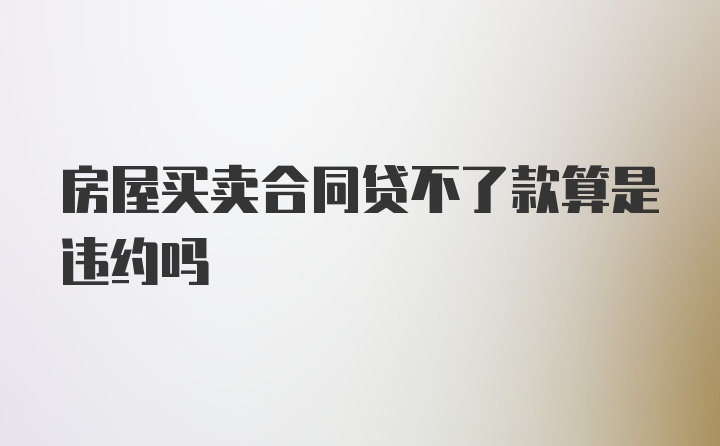 房屋买卖合同贷不了款算是违约吗