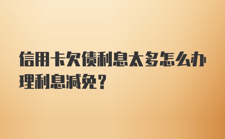 信用卡欠债利息太多怎么办理利息减免？