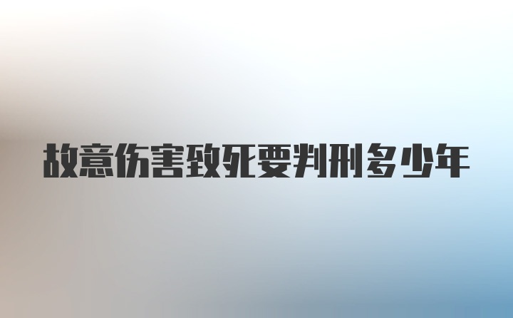 故意伤害致死要判刑多少年