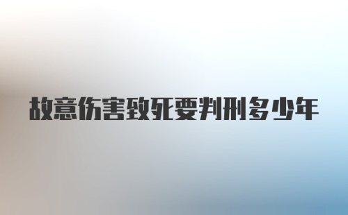 故意伤害致死要判刑多少年