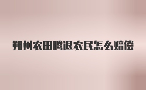 朔州农田腾退农民怎么赔偿