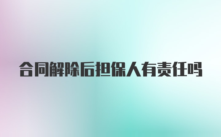 合同解除后担保人有责任吗