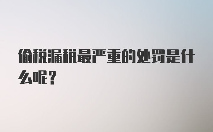 偷税漏税最严重的处罚是什么呢？