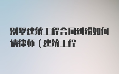 别墅建筑工程合同纠纷如何请律师（建筑工程