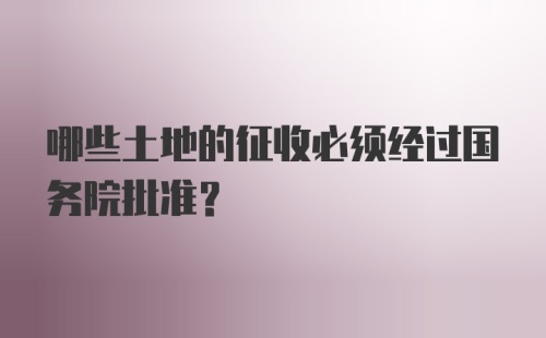 哪些土地的征收必须经过国务院批准？