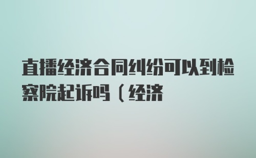 直播经济合同纠纷可以到检察院起诉吗（经济