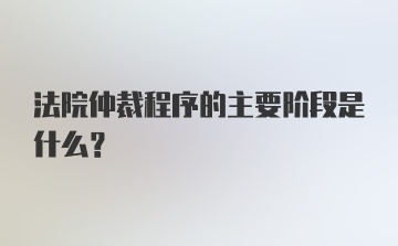 法院仲裁程序的主要阶段是什么？