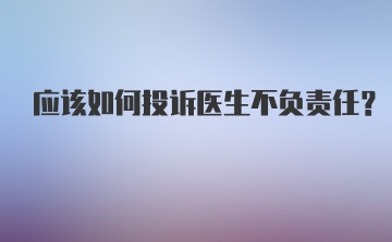 应该如何投诉医生不负责任?