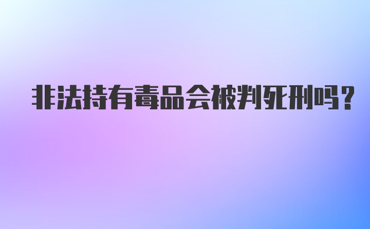 非法持有毒品会被判死刑吗?