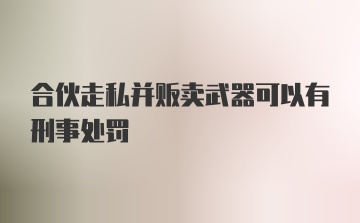 合伙走私并贩卖武器可以有刑事处罚