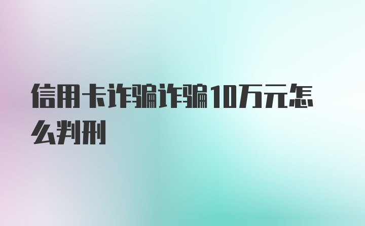 信用卡诈骗诈骗10万元怎么判刑