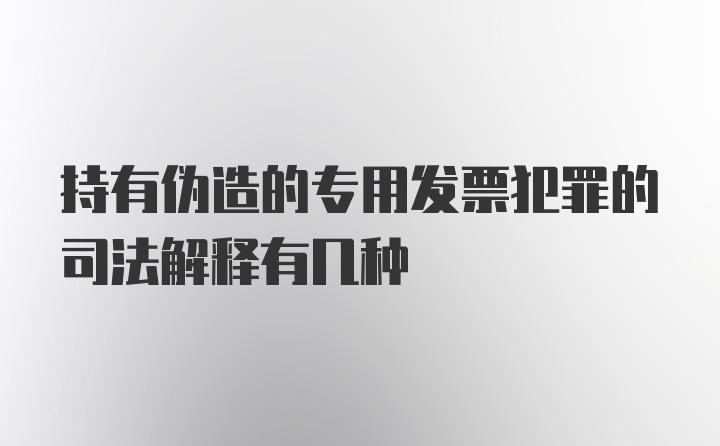 持有伪造的专用发票犯罪的司法解释有几种