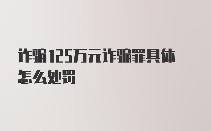 诈骗125万元诈骗罪具体怎么处罚