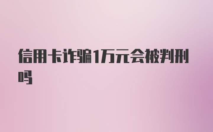 信用卡诈骗1万元会被判刑吗