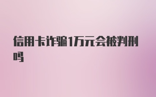 信用卡诈骗1万元会被判刑吗