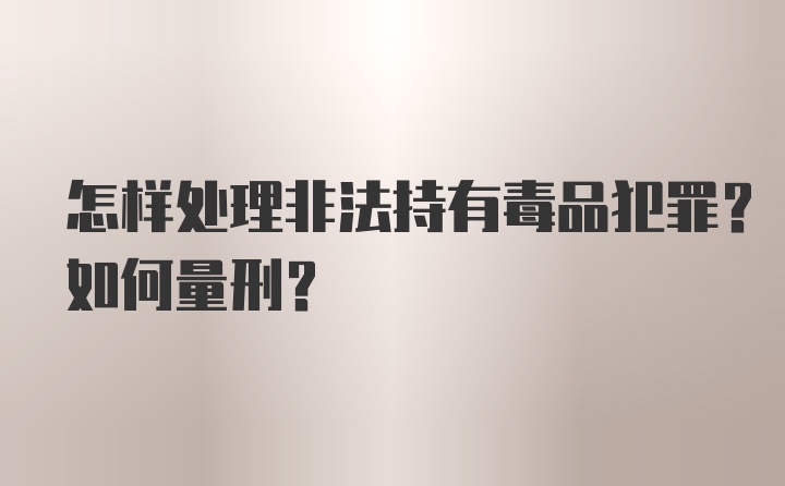 怎样处理非法持有毒品犯罪？如何量刑？