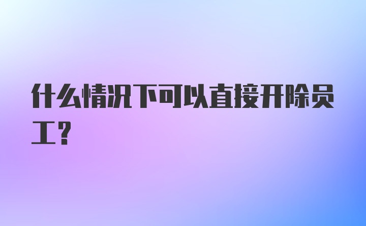 什么情况下可以直接开除员工?