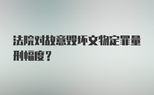 法院对故意毁坏文物定罪量刑幅度？