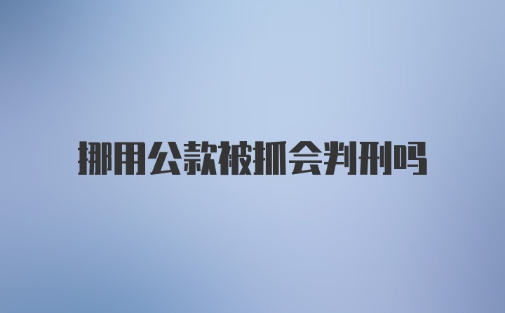 挪用公款被抓会判刑吗