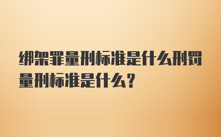 绑架罪量刑标准是什么刑罚量刑标准是什么?