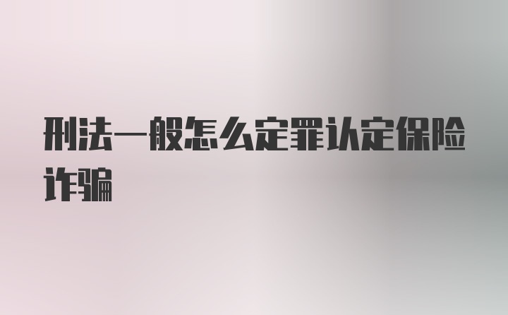 刑法一般怎么定罪认定保险诈骗