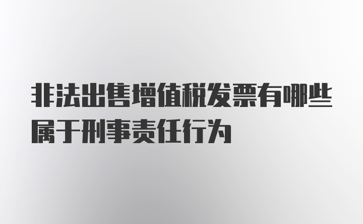 非法出售增值税发票有哪些属于刑事责任行为