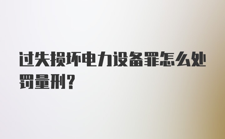 过失损坏电力设备罪怎么处罚量刑？