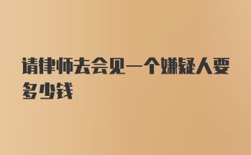 请律师去会见一个嫌疑人要多少钱