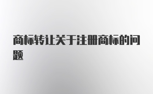 商标转让关于注册商标的问题