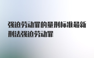 强迫劳动罪的量刑标准最新刑法强迫劳动罪