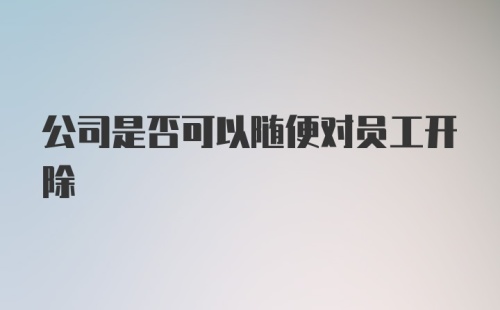 公司是否可以随便对员工开除