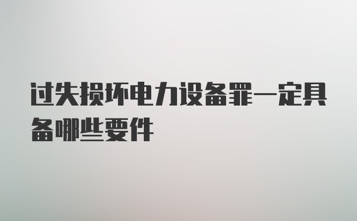 过失损坏电力设备罪一定具备哪些要件