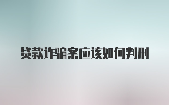 贷款诈骗案应该如何判刑