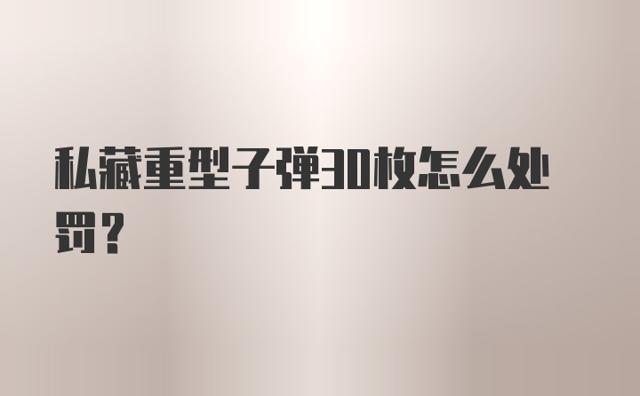 私藏重型子弹30枚怎么处罚?