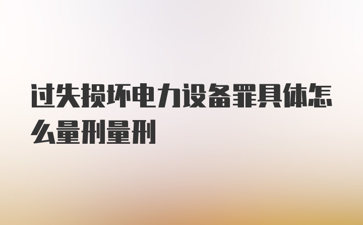 过失损坏电力设备罪具体怎么量刑量刑