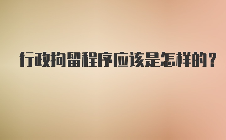 行政拘留程序应该是怎样的？