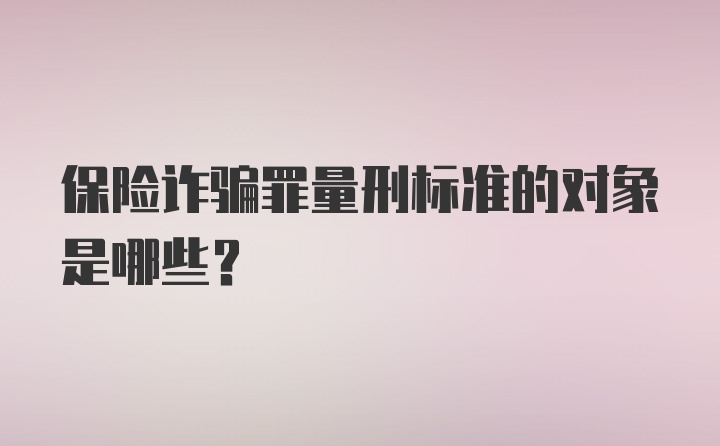 保险诈骗罪量刑标准的对象是哪些？