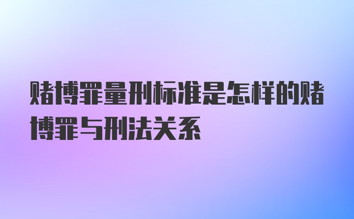 赌博罪量刑标准是怎样的赌博罪与刑法关系