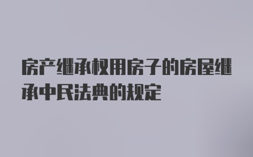 房产继承权用房子的房屋继承中民法典的规定