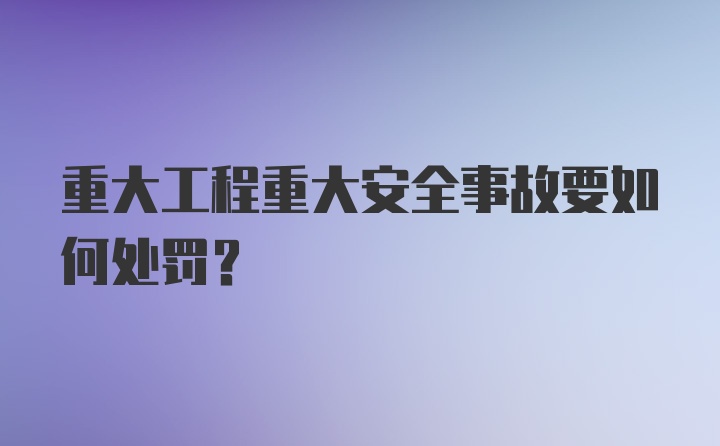 重大工程重大安全事故要如何处罚？