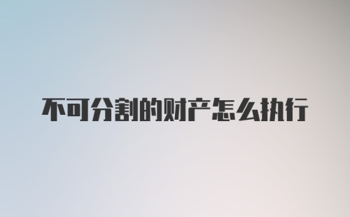 不可分割的财产怎么执行