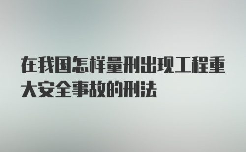 在我国怎样量刑出现工程重大安全事故的刑法