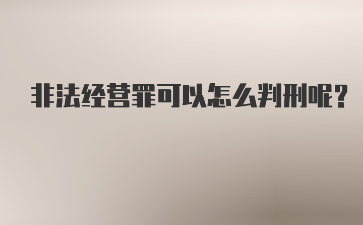 非法经营罪可以怎么判刑呢？