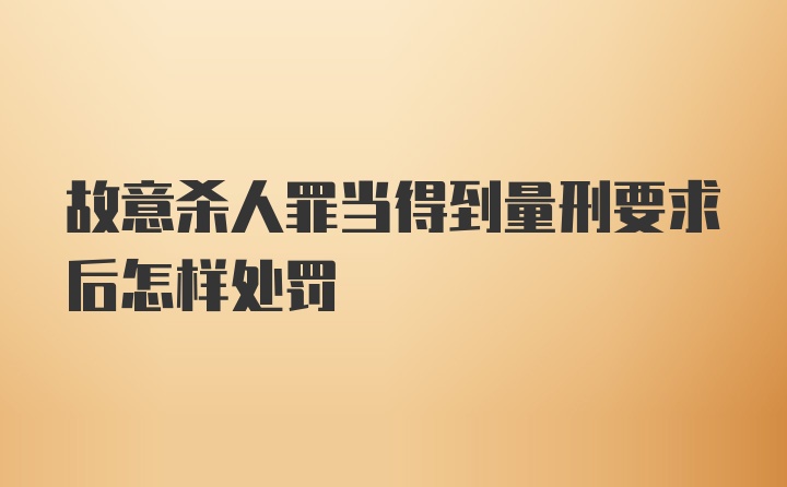 故意杀人罪当得到量刑要求后怎样处罚