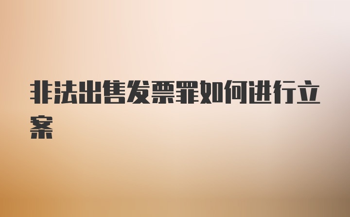 非法出售发票罪如何进行立案