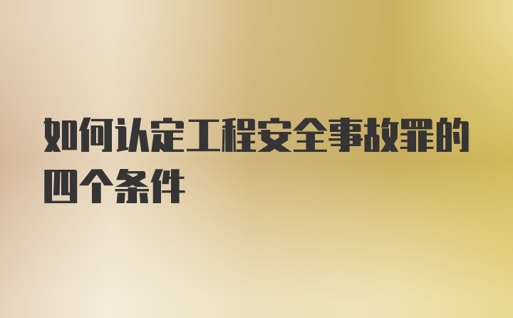 如何认定工程安全事故罪的四个条件