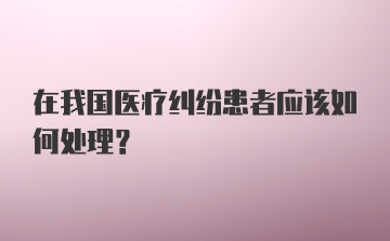 在我国医疗纠纷患者应该如何处理？